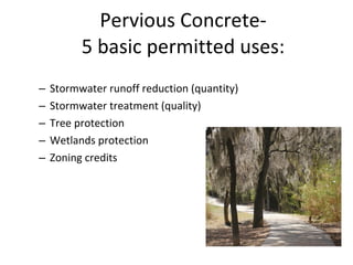 Pervious Concrete- 5 basic permitted uses: Stormwater runoff reduction (quantity) Stormwater treatment (quality) Tree protection Wetlands protection Zoning credits  