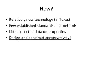 How? Relatively new technology (in Texas) Few established standards and methods Little collected data on properties Design and construct conservatively! 