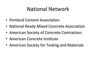 National Network Portland Cement Association National Ready Mixed Concrete Association American Society of Concrete Contractors American Concrete Institute American Society for Testing and Materials 