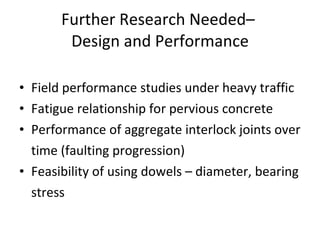 Further Research Needed–  Design and Performance Field performance studies under heavy traffic Fatigue relationship for pervious concrete Performance of aggregate interlock joints over time (faulting progression) Feasibility of using dowels – diameter, bearing stress 