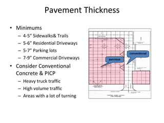 Pavement Thickness Minimums 4-5” Sidewalks& Trails 5-6” Residential Driveways 5-7” Parking lots 7-9” Commercial Driveways Consider Conventional Concrete & PICP Heavy truck traffic High volume traffic Areas with a lot of turning pervious conventional 