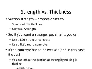 Strength vs. Thickness Section strength – proportionate to: Square of the thickness Material Strength So, if you want a stronger pavement, you can  Use a LOT stronger concrete Use a little more concrete If the concrete has to be weaker (and in this case, it does) You can make the section as strong by making it thicker A Little thicker… 