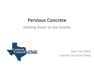 Pervious Concrete Getting Down to the Details Sean Van Delist Cement Council of Texas 