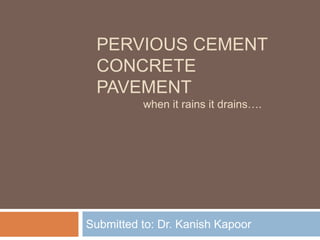 PERVIOUS CEMENT
CONCRETE
PAVEMENT
when it rains it drains….
Submitted to: Dr. Kanish Kapoor
 
