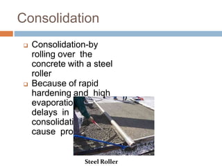Consolidation
 Consolidation-by
rolling over the
concrete with a steel
roller
 Because of rapid
hardening and high
evaporation rates,
delays in
consolidation can
cause problems
Steel Roller
 