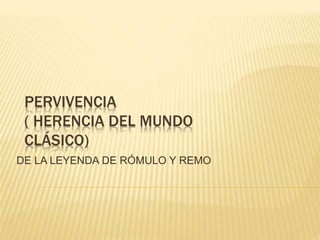PERVIVENCIA
( HERENCIA DEL MUNDO
CLÁSICO)
DE LA LEYENDA DE RÓMULO Y REMO
 