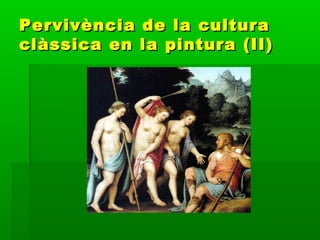 Pervivència de la culturaPervivència de la cultura
clàssica en la pintura (II)clàssica en la pintura (II)
 