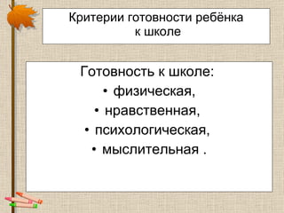 Критерии готовности ребёнка  к школе Готовность к школе:  физическая, нравственная,  психологическая,  мыслительная . 