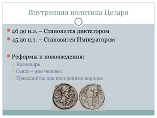 Внутренняя политика Цезаря
46 до н.э. – Становится диктатором
45 до н.э. – Становится Императором
Реформы и нововведения:
 Календарь
 Сенат – 900 человек
 Гражданство для покоренных народов
 