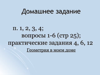 Домашнее заданиеДомашнее задание
п. 1, 2, 3, 4;п. 1, 2, 3, 4;
вопросы 1-6 (стр 25);вопросы 1-6 (стр 25);
практические задания 4, 6, 12практические задания 4, 6, 12
Геометрия в моем домеГеометрия в моем доме
 