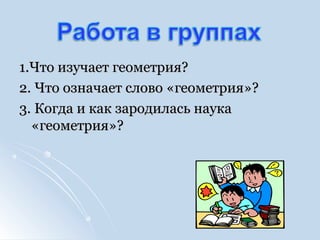 1.Что изучает геометрия?1.Что изучает геометрия?
2. Что означает слово «геометрия»?2. Что означает слово «геометрия»?
3. Когда и как зародилась наука3. Когда и как зародилась наука
«геометрия»?«геометрия»?
 