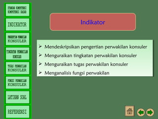 Indikator

 Mendeskripsikan pengertian perwakilan konsuler
 Mendeskripsikan pengertian perwakilan konsuler
 Menguraikan tingkatan perwakilan konsuler
 Menguraikan tingkatan perwakilan konsuler
 Menguraikan tugas perwakilan konsuler
 Menguraikan tugas perwakilan konsuler
 Menganalisis fungsi perwakilan 
 Menganalisis fungsi perwakilan 

 