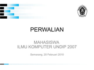 PERWALIAN MAHASISWA  ILMU KOMPUTER UNDIP 2007 Semarang, 20 Februari 2010 