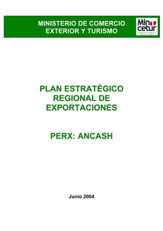 MINISTERIO DE COMERCIO
  EXTERIOR Y TURISMO




PLAN ESTRATÉGICO
   REGIONAL DE
 EXPORTACIONES


   PERX: ANCASH




       Junio 2004
 