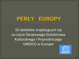 10 obiektów znajdujących się
na Liście Światowego Dziedzictwa
Kulturalnego i Przyrodniczego
UNESCO w Europie
 