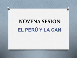 NOVENA SESIÓN
EL PERÚ Y LA CAN
 