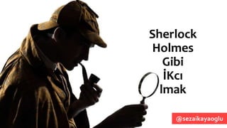 Sherlock
Holmes
Gibi
İKcı
lmak
@sezaikayaoglu
 