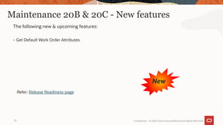 Maintenance 20B & 20C - New features
The following new & upcoming features:
- Get Default Work Order Attributes
23 Confidential – © 2020 Oracle Internal/Restricted/Highly Restricted
Refer: Release Readiness page
New
 