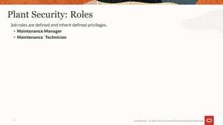 Plant Security: Roles
Job roles are defined and inherit defined privileges.
• Maintenance Manager
• Maintenance Technician
7 Confidential – © 2020 Oracle Internal/Restricted/Highly Restricted
 
