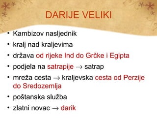 DARIJE VELIKI
• Kambizov nasljednik
• kralj nad kraljevima
• država od rijeke Ind do Grčke i Egipta
• podjela na satrapije → satrap
• mreža cesta → kraljevska cesta od Perzije
  do Sredozemlja
• poštanska služba
• zlatni novac → darik
 