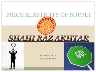 SHAHI RAZ AKHTAR PRICE ELASTICITY OF SUPPLY BS COMMERCE IST SEMISTER 