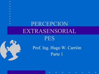 PERCEPCION
EXTRASENSORIAL
      PES
  Prof. Ing. Hugo W. Carrión
             Parte 1
 