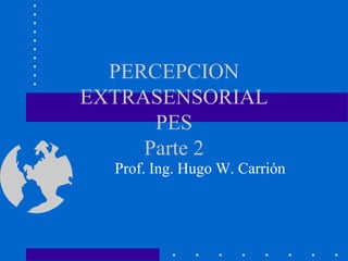 PERCEPCION
EXTRASENSORIAL
      PES
     Parte 2
  Prof. Ing. Hugo W. Carrión
 