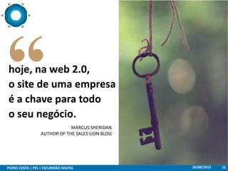 26/06/2015PEDRO COSTA | PES | ESCURIDÃO DIGITAL 15
hoje, na web 2.0,
o site de uma empresa
é a chave para todo
o seu negócio.
MARCUS SHERIDAN
AUTHOR OF THE SALES LION BLOG
 