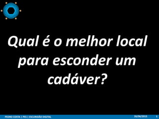 Qual é o melhor local
para esconder um
cadáver?
26/06/2015PEDRO COSTA | PES | ESCURIDÃO DIGITAL 5
 