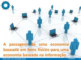 26/06/2015PEDRO COSTA | PES | ESCURIDÃO DIGITAL 9
A passagem de uma economia
baseada em bens físicos para uma
economia baseada na informação.
 