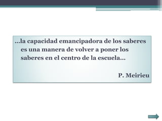 …la capacidad emancipadora de los saberes
es una manera de volver a poner los
saberes en el centro de la escuela…
P. Meirieu
 