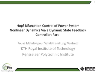 Hopf Bifurcation Control of Power System
Nonlinear Dynamics Via a Dynamic State Feedback
Controller: Part I
Pouya Mahdavipour Vahdati and Luigi Vanfretti
KTH Royal Institute of Technology
Rensselaer Polytechnic Institute
1
 