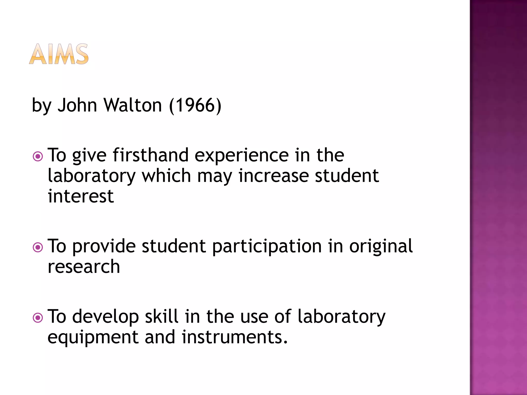 by John Walton (1966)

 Togive firsthand experience in the
 laboratory which may increase student
 interest

 Toprovide student participation in original
 research

 To
   develop skill in the use of laboratory
 equipment and instruments.
 