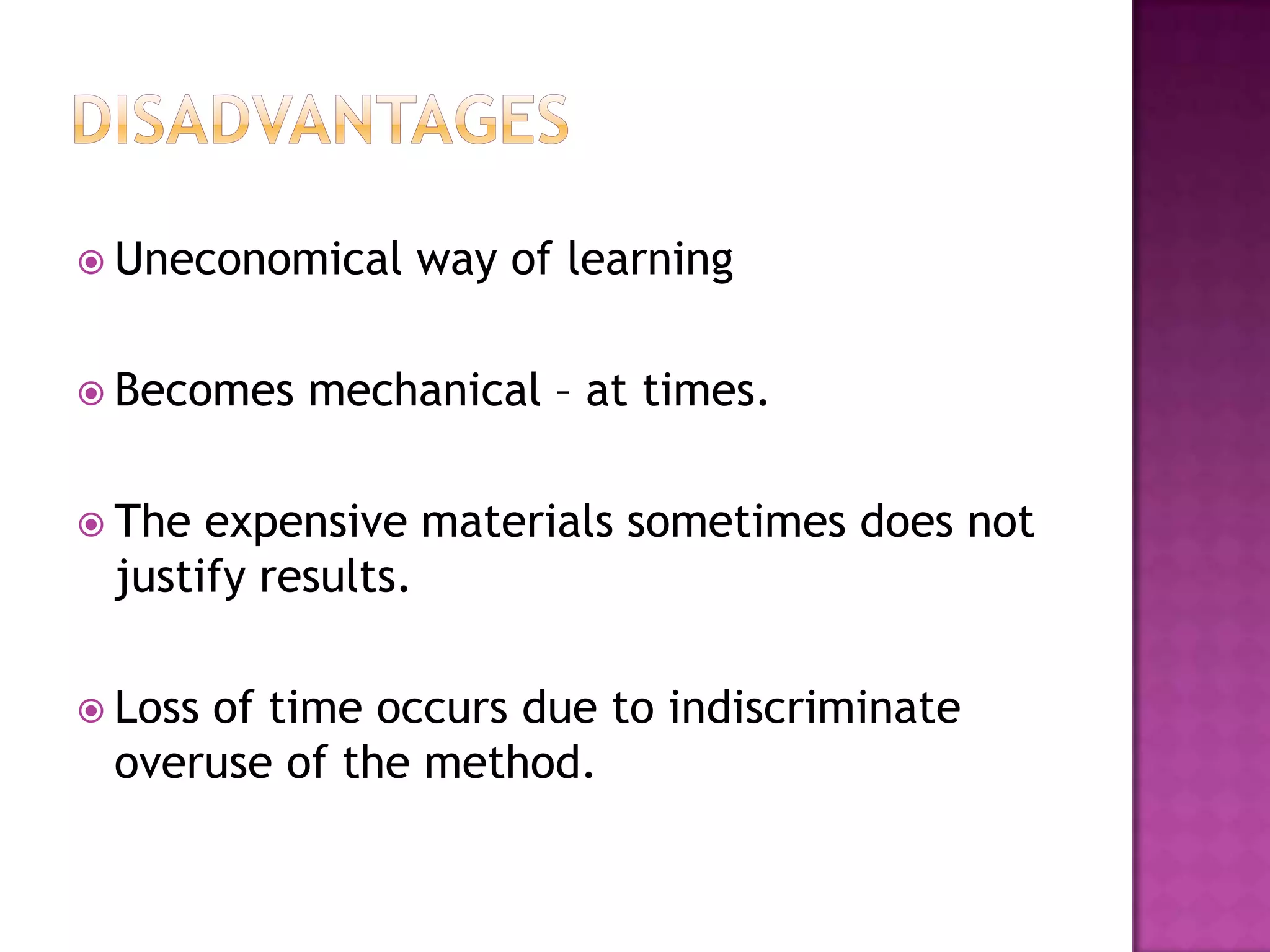  Uneconomical   way of learning

 Becomes   mechanical – at times.

 The expensive materials sometimes does not
 justify results.

 Loss
     of time occurs due to indiscriminate
 overuse of the method.
 