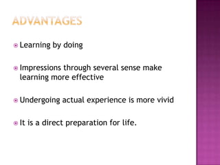  Learning    by doing

 Impressionsthrough several sense make
  learning more effective

 Undergoing     actual experience is more vivid

 It   is a direct preparation for life.
 