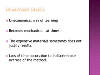  Uneconomical   way of learning

 Becomes   mechanical – at times.

 The expensive materials sometimes does not
 justify results.

 Loss
     of time occurs due to indiscriminate
 overuse of the method.
 