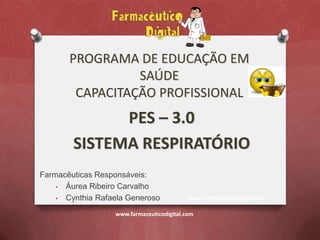 PROGRAMA DE EDUCAÇÃO EM
                 SAÚDE
        CAPACITAÇÃO PROFISSIONAL
              PES – 3.0
        SISTEMA RESPIRATÓRIO
Farmacêuticas Responsáveis:
    • Áurea Ribeiro Carvalho

    • Cynthia Rafaela Generoso            www.farmaceuticodigital.com

                  www.farmaceuticodigital.com
 
