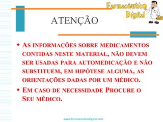 ATENÇÃO
 AS INFORMAÇÕES SOBRE MEDICAMENTOS
CONTIDAS NESTE MATERIAL, NÃO DEVEM
SER USADAS PARA AUTOMEDICAÇÃO E NÃO
SUBSTITUEM, EM HIPÓTESE ALGUMA, AS
ORIENTAÇÕES DADAS POR UM MÉDICO.
 EM CASO DE NECESSIDADE PROCURE O
SEU MÉDICO.
www.farmaceuticodigital.com
 