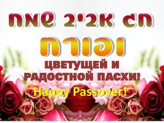ЦВЕТУЩЕЙ И
РАДОСТНОЙ ПАСХИ!
 Happy Passover!
 