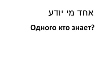 ‫אחד מי יודע‬
Одного кто знает?
 