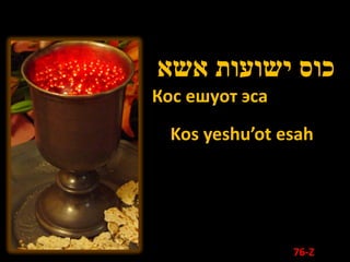 ‫כוס ישועות אשא‬
Кос ешуот эса
  Kos yeshu’ot esah




                76-Z
 