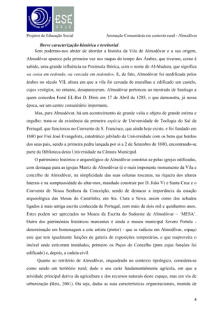 Projetos de Educação Social

Animação Comunitária em contexto rural - Almodôvar

várias infraestruturas, equipamentos e serviços e a sua relação de proximidade geográfica,
social, económica e política, existente entre este espaço rural, recorrendo-nos do paralelismo
referido por Campêlo (2000) entre o rural piscatório e rural agrícola, quer com a sua capital de
distrito, Beja, quer com os concelhos contíguos e respetivas freguesias sediadas no limítrofe
fronteiriço da sua área e mais concretamente pela proximidade com o Algarve, fazem com
que este território sem envolva numa fonte de oportunidades benéficas para o seu
desenvolvimento. Parte do desenvolvimento territorial de Almodôvar deve-se muito à
abertura do complexo mineiro de Neves-Corvo, denominado Somincor, tendo o ano de 1982
marcado o início das atividades neste couto mineiro. Com uma área de 13,5 km², distribui-se
pelos concelhos de Castro Verde e Almodôvar, onde o seu início de atividade veio aumentar a
oferta de emprego e uma certa animação de alguns setores do tecido social, tendo atualmente
cerca de 1300 trabalhadores (diretos), dos quais 90% são oriundos da região envolvente
(Castro Verde, Almodôvar, Aljustrel, Ourique e Mértola). A título de curiosidade, em 2005, a
Somincor, empregava 163 trabalhadores residentes em Almodôvar (CECA, 2006), com
salários muito acima da média, mostrando pouco significativos os índices de pobreza quer em
Almodôvar quer na região.
As perspetivas de Reis (2001) e Ferrão (2000), vão ao encontro do conceito de rurbano
e apostam nas competências e valorizações das pessoas, motivando-as a encarar o território
como património. O reaproveitamento e valorização do território, centrado na renaturalização
– conservação e protecção da natureza; a procura de autenticidade – com vista a criar
identidade própria e privilegiar a conservação e protecção do património histórico, com
capacidade de suportar as tendências actuais da globalização; e a comercialização das
paisagens – valorizando as actividades de turismo e lazer, num sentido de resposta à expansão
de novas práticas de consumo, são medidas que, não só promovem o território em si,
tornando-o multifuncional e com valor patrimonial, como fomentam a pluriatividade das
famílias camponesas, levando a que estas contribuam na manutenção e expansão do mundo de
produção tradicional, quer em termos económicos quer também em termos sociais e
ambientais (Ferrão, 2000).

5

 