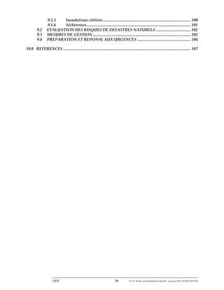 ERM iv P-A-P Water and Sanitation Project III – January 2017-25122H-0373330
9.1.5 Inondations côtières ................................................................................... 100
9.1.6 Sécheresses................................................................................................... 101
9.2 EVALUATION DES RISQUES DE DESASTRES NATURELS ................................. 102
9.3 MESURES DE GESTION ............................................................................................. 103
9.4 PREPARATION ET REPONSE AUX URGENCES ................................................... 104
10.0 REFERENCES ......................................................................................................................... 107
 