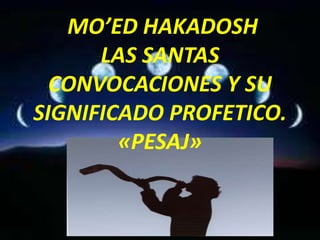 MO’ED HAKADOSH
      LAS SANTAS
  CONVOCACIONES Y SU
SIGNIFICADO PROFETICO.
        «PESAJ»
 