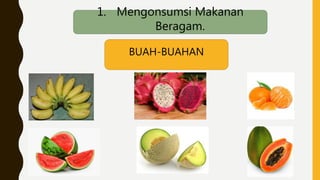 1. Mengonsumsi Makanan
Beragam.
BUAH-BUAHAN
 