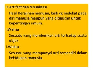H.Artifact dan Visualisasi Hasil Kerajinan manusia, baik yg melekat pada diri manusia maupun yang ditujukan untuk kepentingan umum. I.Warna Sesuatu yang memberikan arti terhadap suatu objek J.Waktu Sesuatu yang mempunyai arti tersendiri dalam kehidupan manusia. 