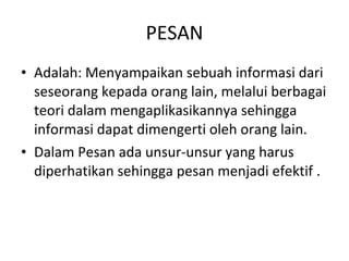 PESAN Adalah: Menyampaikan sebuah informasi dari seseorang kepada orang lain, melalui berbagai teori dalam mengaplikasikannya sehingga informasi dapat dimengerti oleh orang lain. Dalam Pesan ada unsur-unsur yang harus diperhatikan sehingga pesan menjadi efektif . 