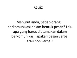 Quiz Menurut anda, Setiap orang berkomunikasi dalam bentuk pesan? Lalu apa yang harus diutamakan dalam berkomunikasi, apakah pesan verbal atau non verbal? 