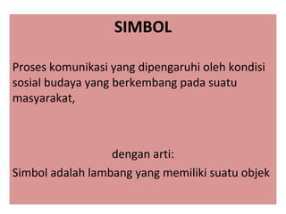 SIMBOL Proses komunikasi yang dipengaruhi oleh kondisi sosial budaya yang berkembang pada suatu masyarakat,  dengan arti: Simbol adalah lambang yang memiliki suatu objek  