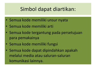 Simbol dapat diartikan: Semua kode memiliki unsur nyata Semua kode memiliki arti Semua kode tergantung pada persetujuan para pemakainya Semua kode memiliki fungsi Semua kode dapat dipindahkan apakah melalui media atau saluran-saluran komunikasi lainnya. 